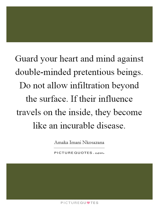 Guard your heart and mind against double-minded pretentious beings. Do not allow infiltration beyond the surface. If their influence travels on the inside, they become like an incurable disease. Picture Quote #1