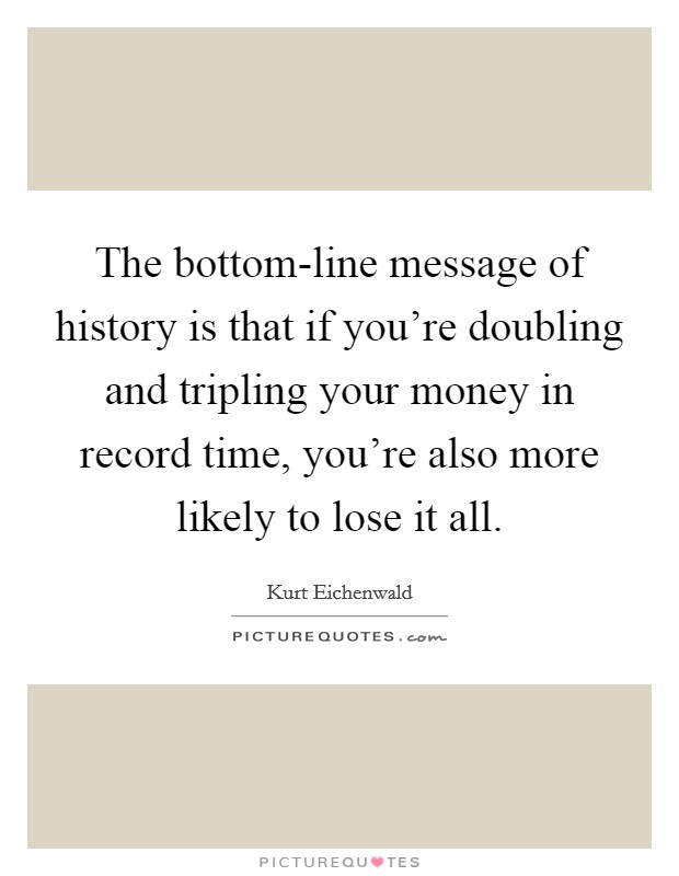 The bottom-line message of history is that if you're doubling and tripling your money in record time, you're also more likely to lose it all. Picture Quote #1