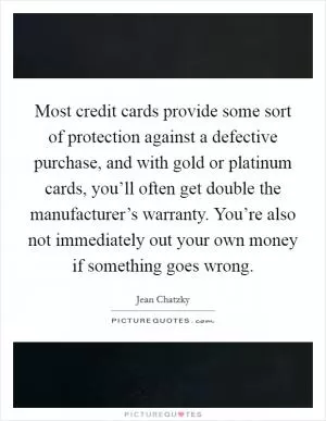 Most credit cards provide some sort of protection against a defective purchase, and with gold or platinum cards, you’ll often get double the manufacturer’s warranty. You’re also not immediately out your own money if something goes wrong Picture Quote #1
