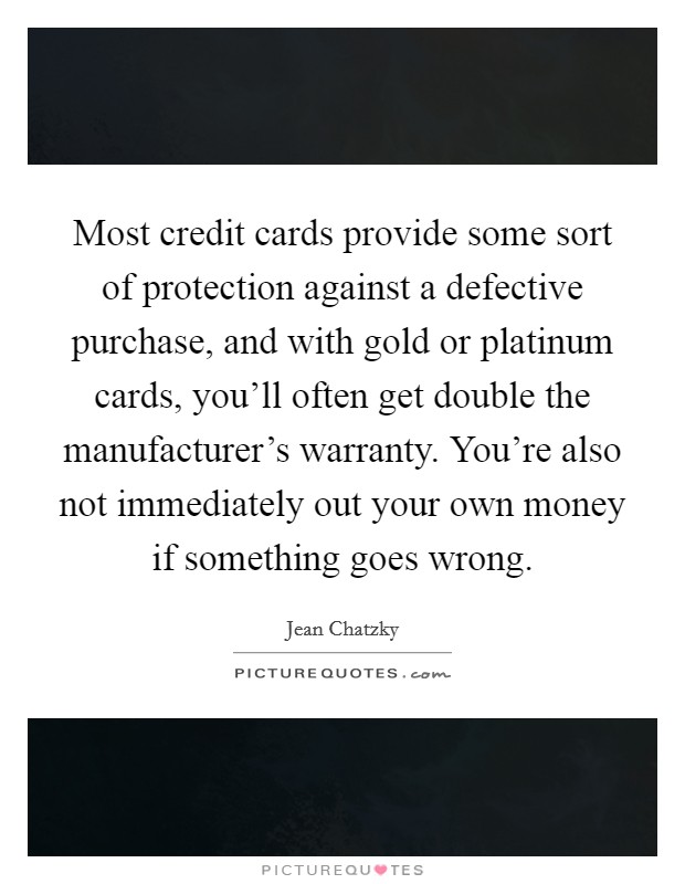 Most credit cards provide some sort of protection against a defective purchase, and with gold or platinum cards, you'll often get double the manufacturer's warranty. You're also not immediately out your own money if something goes wrong. Picture Quote #1