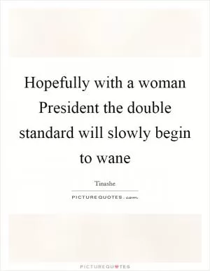 Hopefully with a woman President the double standard will slowly begin to wane Picture Quote #1