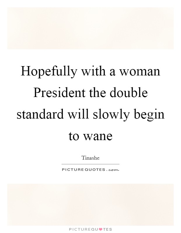 Hopefully with a woman President the double standard will slowly begin to wane Picture Quote #1