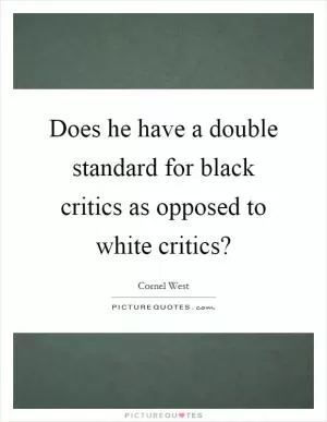 Does he have a double standard for black critics as opposed to white critics? Picture Quote #1