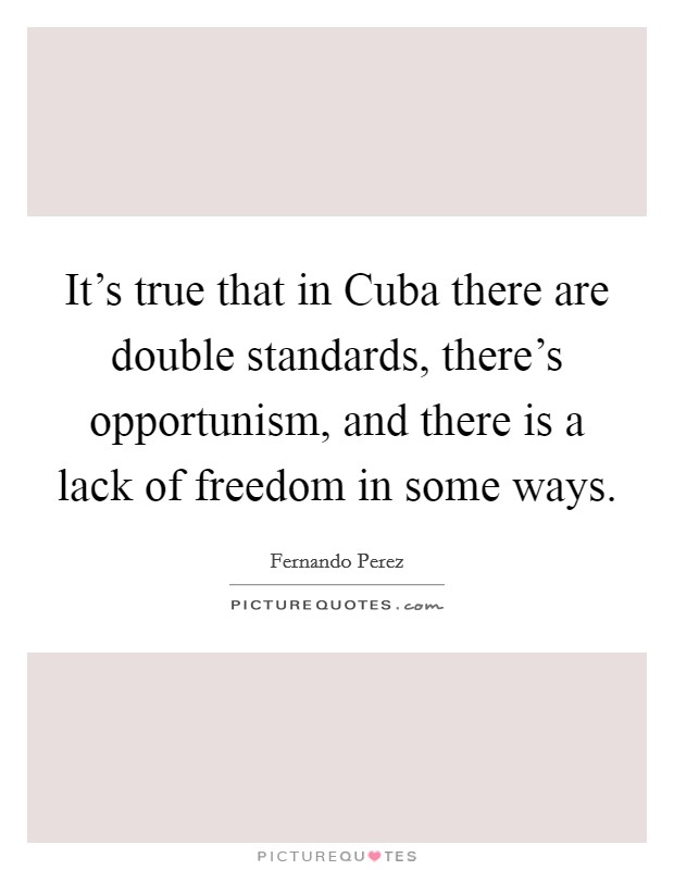 It's true that in Cuba there are double standards, there's opportunism, and there is a lack of freedom in some ways. Picture Quote #1