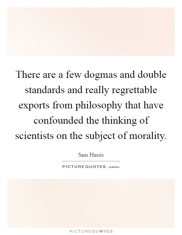 There are a few dogmas and double standards and really regrettable exports from philosophy that have confounded the thinking of scientists on the subject of morality. Picture Quote #1