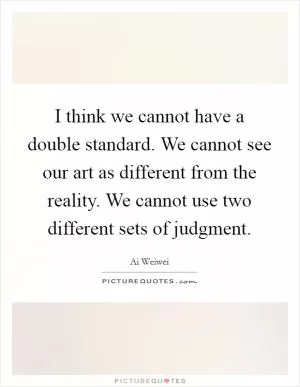 I think we cannot have a double standard. We cannot see our art as different from the reality. We cannot use two different sets of judgment Picture Quote #1