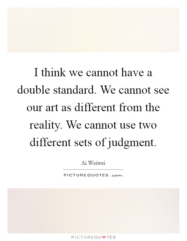 I think we cannot have a double standard. We cannot see our art as different from the reality. We cannot use two different sets of judgment. Picture Quote #1