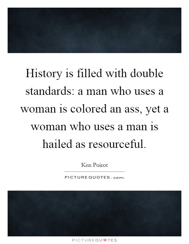 History is filled with double standards: a man who uses a woman is colored an ass, yet a woman who uses a man is hailed as resourceful. Picture Quote #1