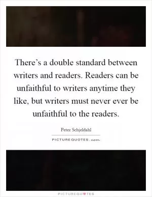 There’s a double standard between writers and readers. Readers can be unfaithful to writers anytime they like, but writers must never ever be unfaithful to the readers Picture Quote #1
