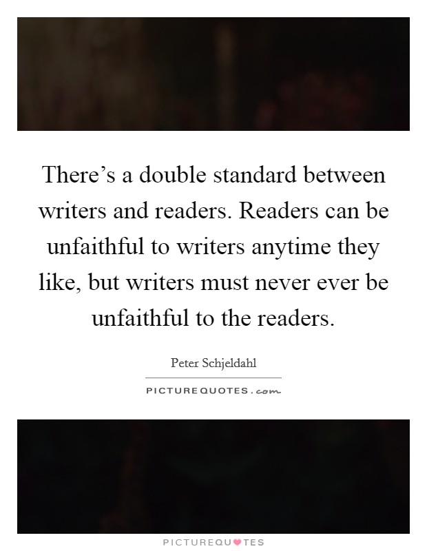 There's a double standard between writers and readers. Readers can be unfaithful to writers anytime they like, but writers must never ever be unfaithful to the readers. Picture Quote #1