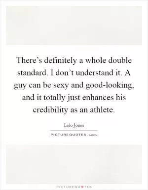 There’s definitely a whole double standard. I don’t understand it. A guy can be sexy and good-looking, and it totally just enhances his credibility as an athlete Picture Quote #1