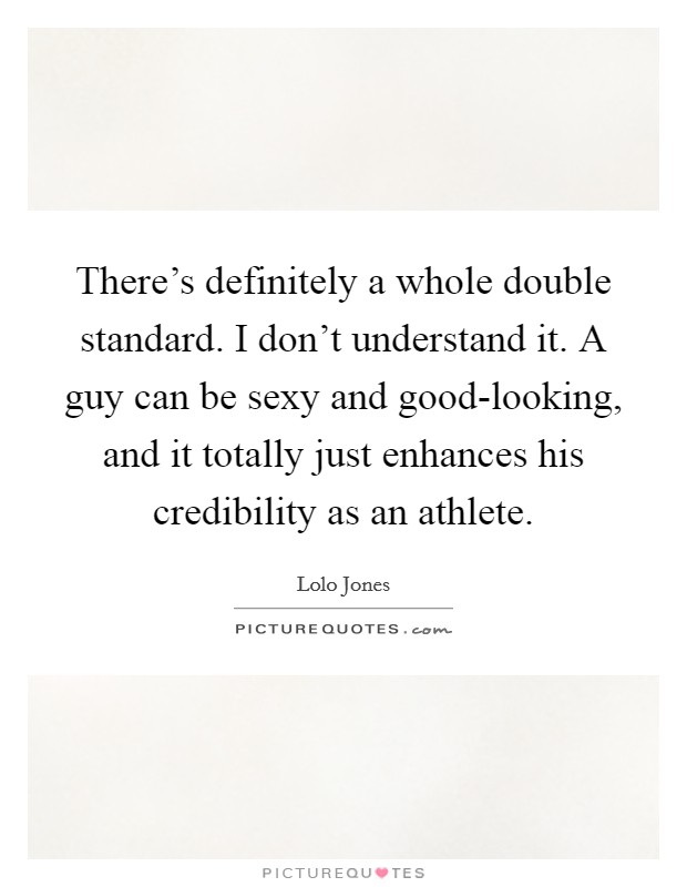 There's definitely a whole double standard. I don't understand it. A guy can be sexy and good-looking, and it totally just enhances his credibility as an athlete. Picture Quote #1