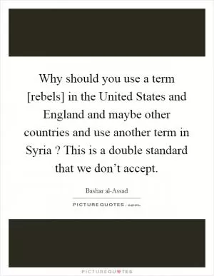 Why should you use a term [rebels] in the United States and England and maybe other countries and use another term in Syria ? This is a double standard that we don’t accept Picture Quote #1