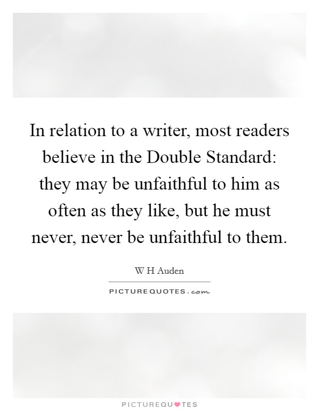 In relation to a writer, most readers believe in the Double Standard: they may be unfaithful to him as often as they like, but he must never, never be unfaithful to them. Picture Quote #1