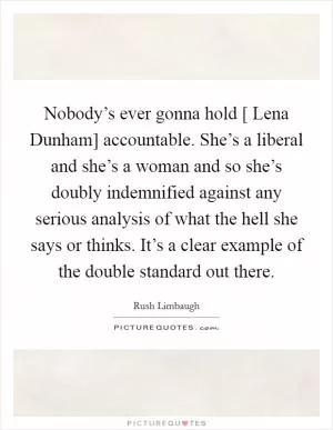 Nobody’s ever gonna hold [ Lena Dunham] accountable. She’s a liberal and she’s a woman and so she’s doubly indemnified against any serious analysis of what the hell she says or thinks. It’s a clear example of the double standard out there Picture Quote #1