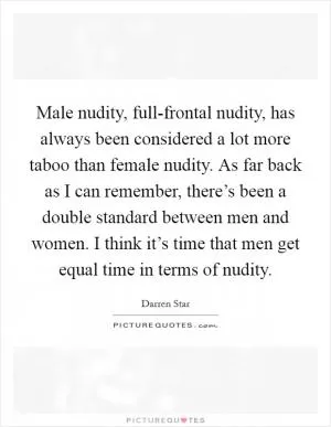 Male nudity, full-frontal nudity, has always been considered a lot more taboo than female nudity. As far back as I can remember, there’s been a double standard between men and women. I think it’s time that men get equal time in terms of nudity Picture Quote #1