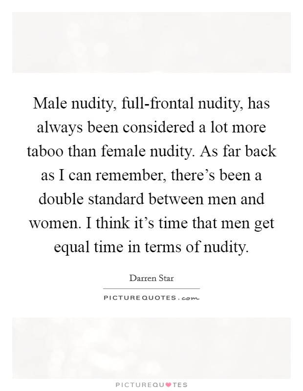Male nudity, full-frontal nudity, has always been considered a lot more taboo than female nudity. As far back as I can remember, there's been a double standard between men and women. I think it's time that men get equal time in terms of nudity. Picture Quote #1
