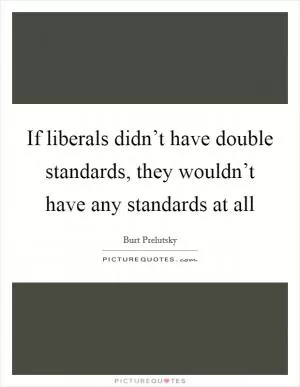 If liberals didn’t have double standards, they wouldn’t have any standards at all Picture Quote #1