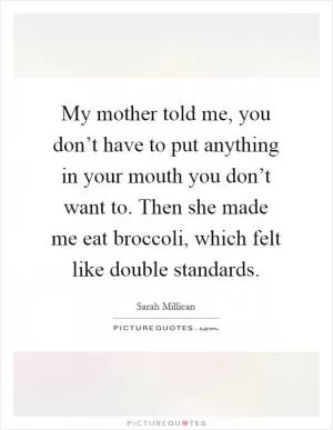 My mother told me, you don’t have to put anything in your mouth you don’t want to. Then she made me eat broccoli, which felt like double standards Picture Quote #1