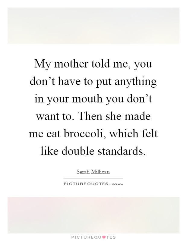 My mother told me, you don't have to put anything in your mouth you don't want to. Then she made me eat broccoli, which felt like double standards. Picture Quote #1