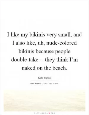 I like my bikinis very small, and I also like, uh, nude-colored bikinis because people double-take -- they think I’m naked on the beach Picture Quote #1