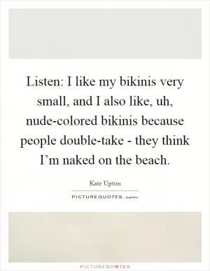 Listen: I like my bikinis very small, and I also like, uh, nude-colored bikinis because people double-take - they think I’m naked on the beach Picture Quote #1