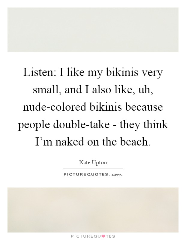 Listen: I like my bikinis very small, and I also like, uh, nude-colored bikinis because people double-take - they think I'm naked on the beach. Picture Quote #1
