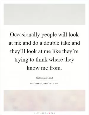 Occasionally people will look at me and do a double take and they’ll look at me like they’re trying to think where they know me from Picture Quote #1