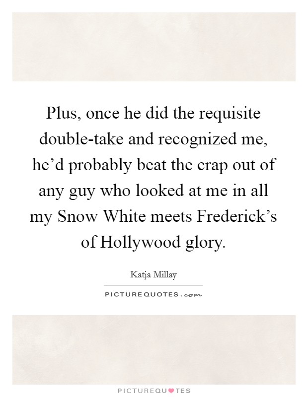 Plus, once he did the requisite double-take and recognized me, he'd probably beat the crap out of any guy who looked at me in all my Snow White meets Frederick's of Hollywood glory. Picture Quote #1