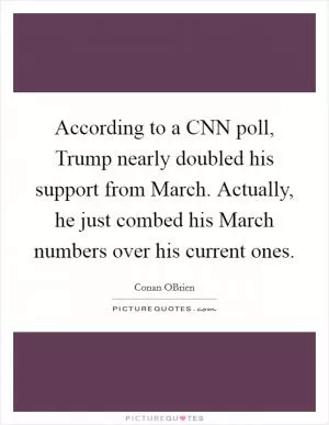 According to a CNN poll, Trump nearly doubled his support from March. Actually, he just combed his March numbers over his current ones Picture Quote #1