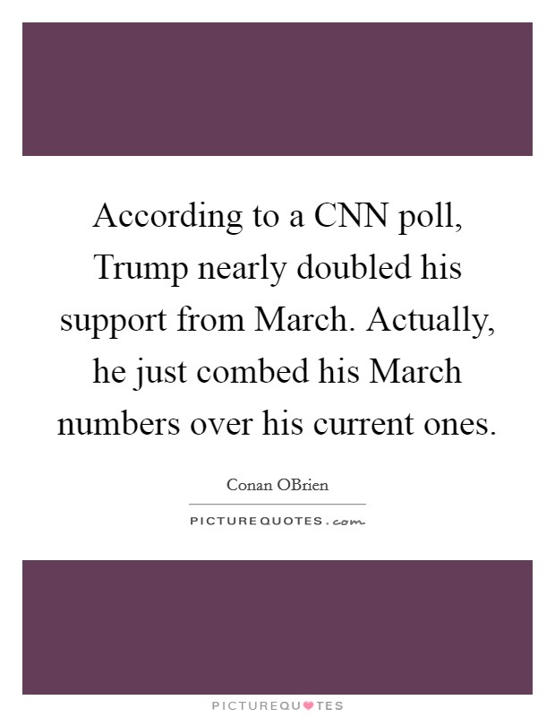 According to a CNN poll, Trump nearly doubled his support from March. Actually, he just combed his March numbers over his current ones. Picture Quote #1