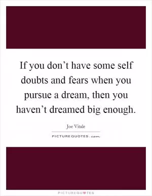 If you don’t have some self doubts and fears when you pursue a dream, then you haven’t dreamed big enough Picture Quote #1