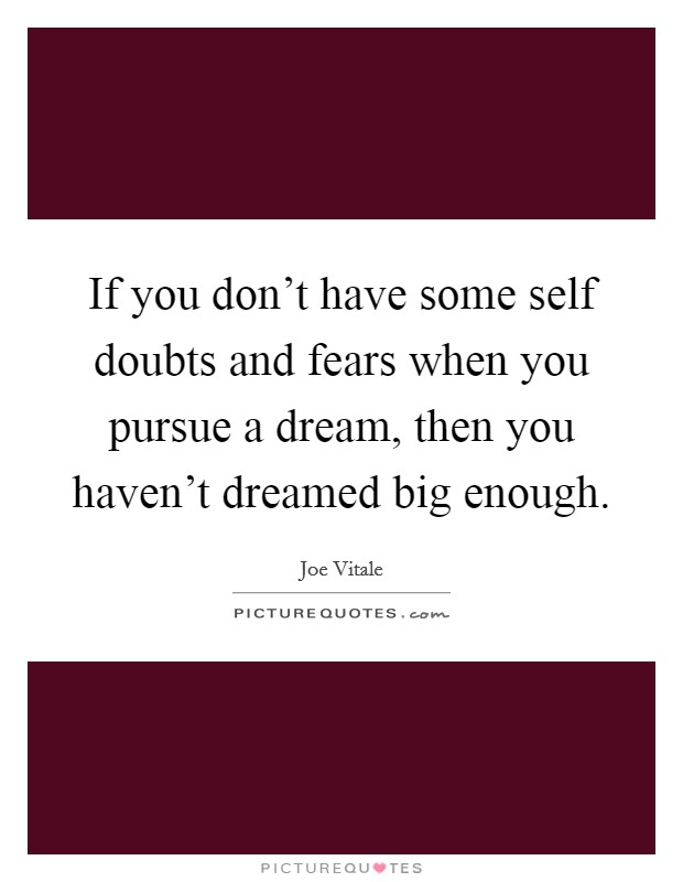 If you don't have some self doubts and fears when you pursue a dream, then you haven't dreamed big enough. Picture Quote #1