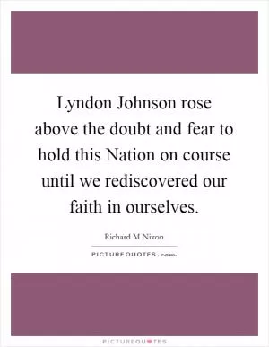 Lyndon Johnson rose above the doubt and fear to hold this Nation on course until we rediscovered our faith in ourselves Picture Quote #1