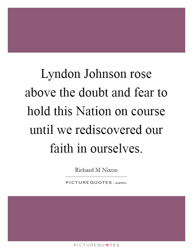 Lyndon Johnson rose above the doubt and fear to hold this Nation on course until we rediscovered our faith in ourselves. Picture Quote #1