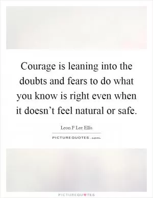 Courage is leaning into the doubts and fears to do what you know is right even when it doesn’t feel natural or safe Picture Quote #1