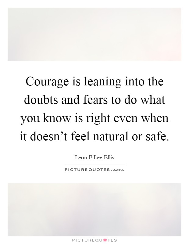 Courage is leaning into the doubts and fears to do what you know is right even when it doesn't feel natural or safe. Picture Quote #1