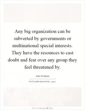Any big organization can be subverted by governments or multinational special interests. They have the resources to cast doubt and fear over any group they feel threatened by Picture Quote #1