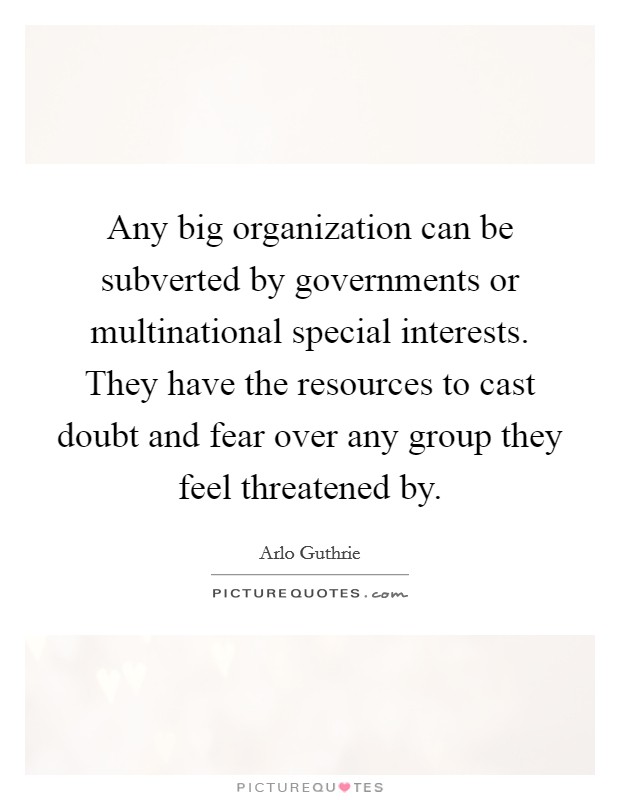 Any big organization can be subverted by governments or multinational special interests. They have the resources to cast doubt and fear over any group they feel threatened by. Picture Quote #1