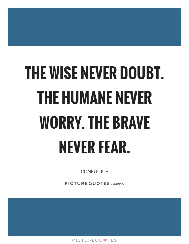 The wise never doubt. The Humane never worry. The brave never fear Picture Quote #1