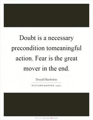 Doubt is a necessary precondition tomeaningful action. Fear is the great mover in the end Picture Quote #1