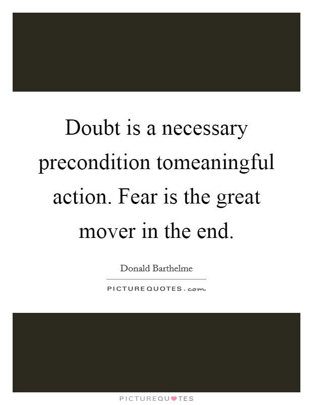 Doubt is a necessary precondition tomeaningful action. Fear is the great mover in the end Picture Quote #1