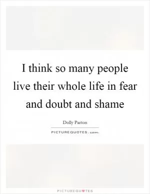 I think so many people live their whole life in fear and doubt and shame Picture Quote #1