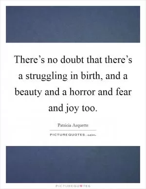 There’s no doubt that there’s a struggling in birth, and a beauty and a horror and fear and joy too Picture Quote #1