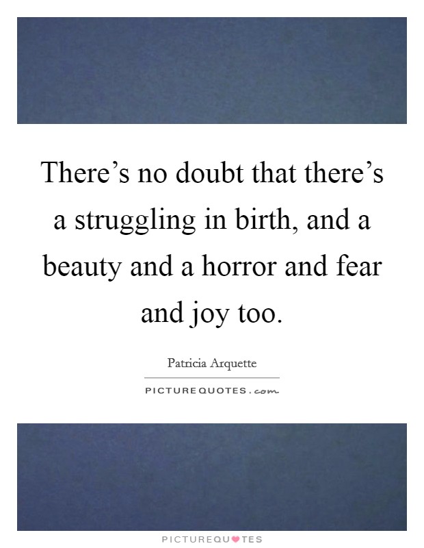 There’s no doubt that there’s a struggling in birth, and a beauty and a horror and fear and joy too Picture Quote #1