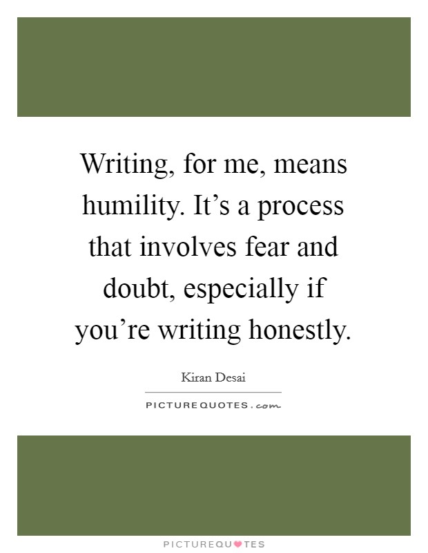 Writing, for me, means humility. It's a process that involves fear and doubt, especially if you're writing honestly. Picture Quote #1