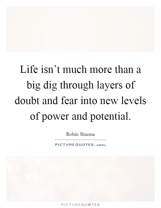 Life isn’t much more than a big dig through layers of doubt and fear into new levels of power and potential Picture Quote #1