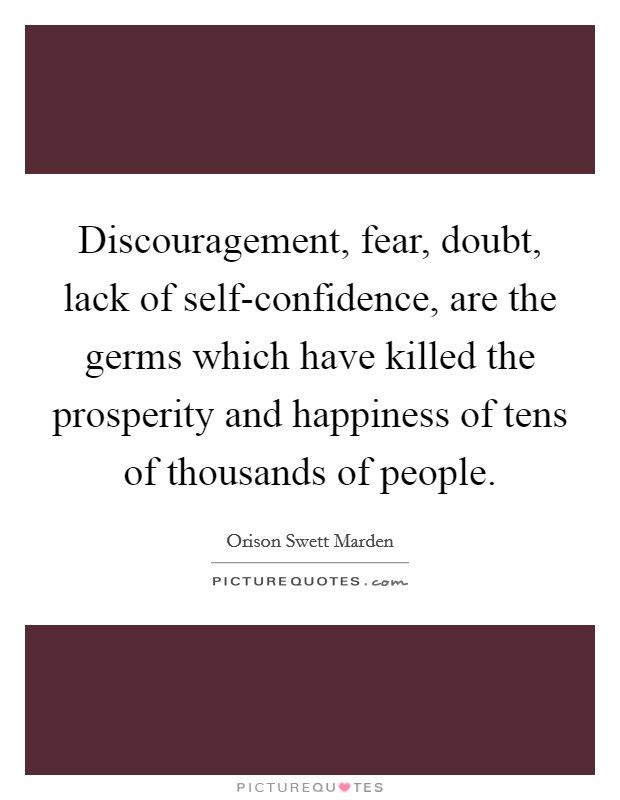 Discouragement, fear, doubt, lack of self-confidence, are the germs which have killed the prosperity and happiness of tens of thousands of people Picture Quote #1