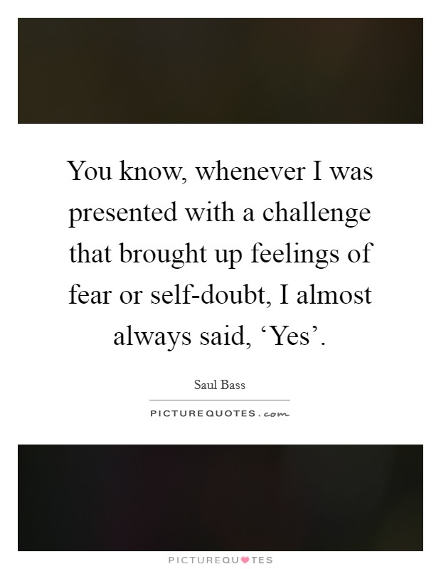 You know, whenever I was presented with a challenge that brought up feelings of fear or self-doubt, I almost always said, ‘Yes’ Picture Quote #1