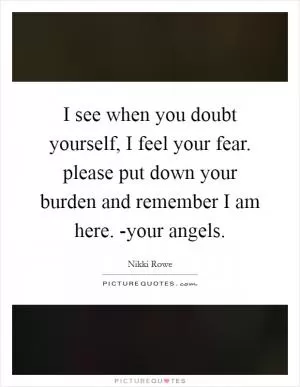 I see when you doubt yourself, I feel your fear. please put down your burden and remember I am here. -your angels Picture Quote #1